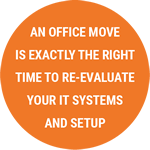 An office move is exactly the right time to re-evaluate your IT systems and setup